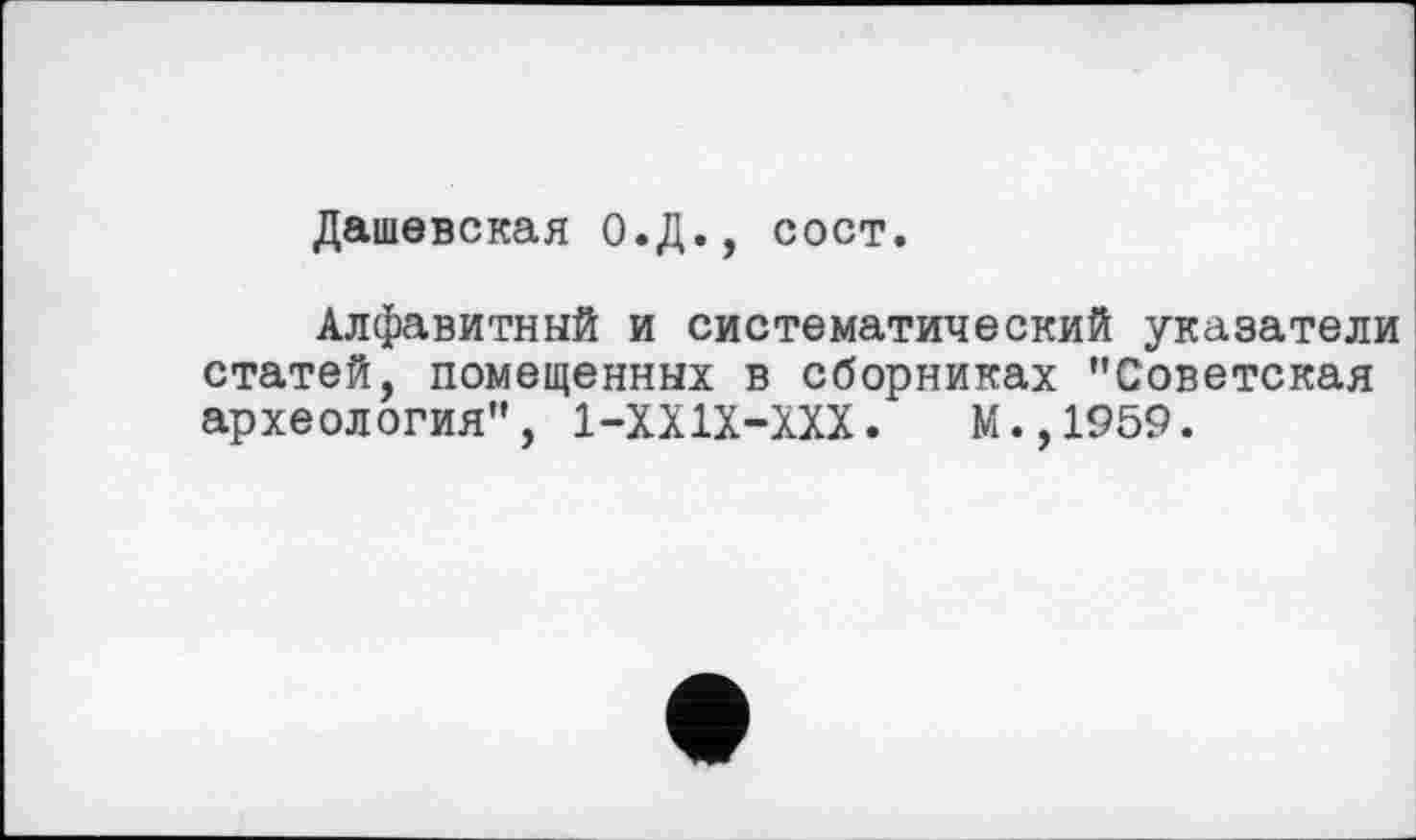 ﻿Дашевская О.Д., сост.
Алфавитный и систематический указатели статей, помещенных в сборниках "Советская археология", 1-ХХ1Х-ХХХ. М.,1959.